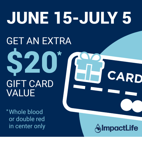 June 15 through July 5 — Get an extra $20 gift card value. Whole blood or double red in center only.